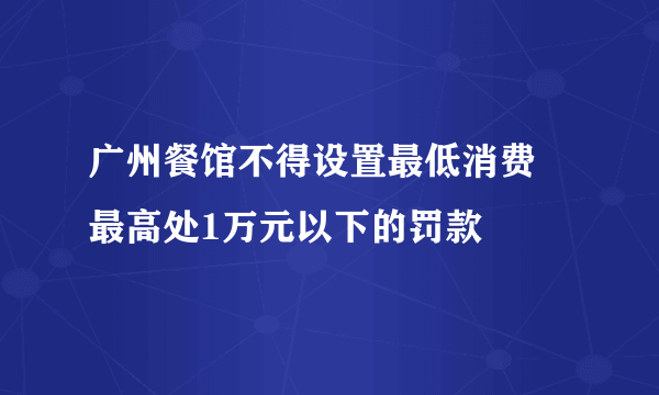 广州餐馆不得设置最低消费 最高处1万元以下的罚款