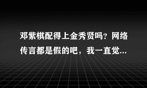 邓紫棋配得上金秀贤吗？网络传言都是假的吧，我一直觉得邓紫棋就是个垃圾