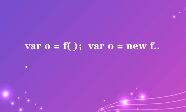 var o = f()；var o = new f()，这两种方式有什么区别？