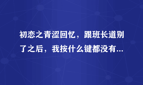 初恋之青涩回忆，跟班长道别了之后，我按什么键都没有用，就像是卡在那里了，我该怎么办呢