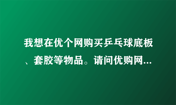 我想在优个网购买乒乓球底板、套胶等物品。请问优购网信誉好吗？