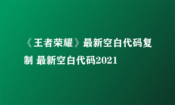 《王者荣耀》最新空白代码复制 最新空白代码2021