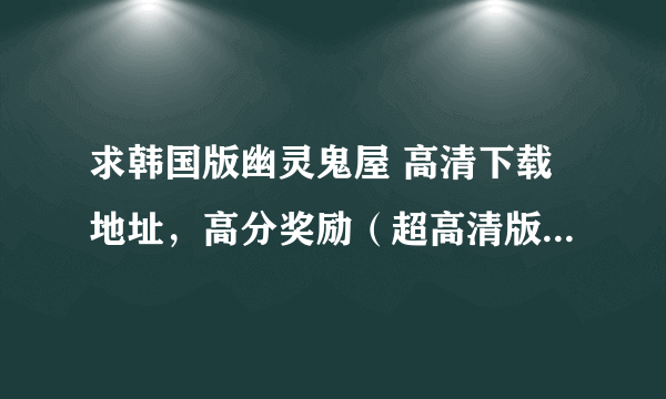 求韩国版幽灵鬼屋 高清下载地址，高分奖励（超高清版)，张瑞希演的那个。