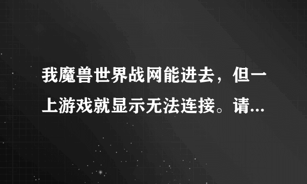 我魔兽世界战网能进去，但一上游戏就显示无法连接。请稍后再试。这是什么意思啊？半天也登陆不上去！`