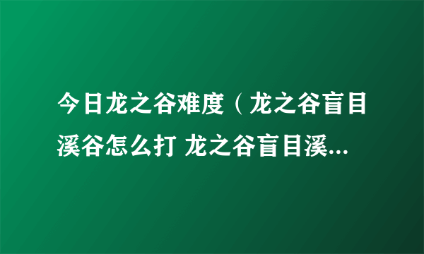 今日龙之谷难度（龙之谷盲目溪谷怎么打 龙之谷盲目溪谷怎么过攻略）