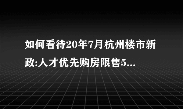 如何看待20年7月杭州楼市新政:人才优先购房限售5年，3.5万/平以下无房家庭倾斜比例不低于50%？