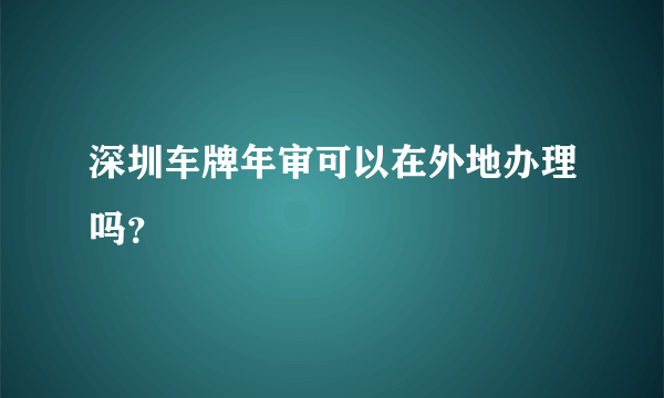 深圳车牌年审可以在外地办理吗？