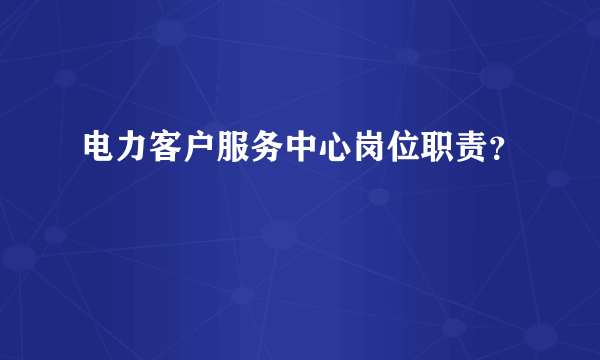 电力客户服务中心岗位职责？