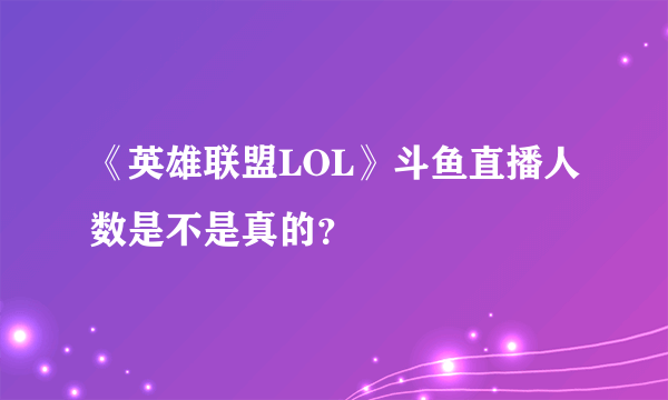 《英雄联盟LOL》斗鱼直播人数是不是真的？