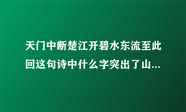 天门中断楚江开碧水东流至此回这句诗中什么字突出了山势险峻和水流湍急此是指