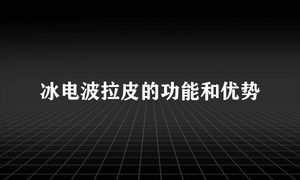 冰电波拉皮的功能和优势