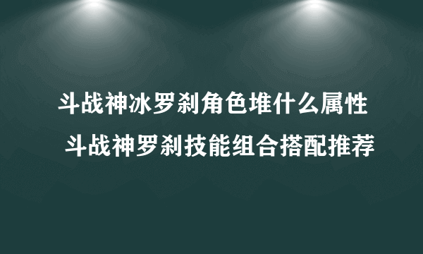 斗战神冰罗刹角色堆什么属性 斗战神罗刹技能组合搭配推荐