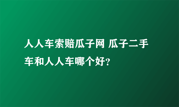 人人车索赔瓜子网 瓜子二手车和人人车哪个好？