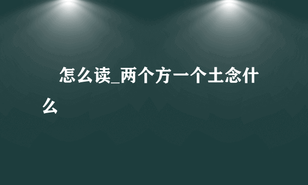 堃怎么读_两个方一个土念什么