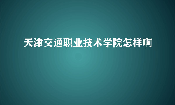 天津交通职业技术学院怎样啊