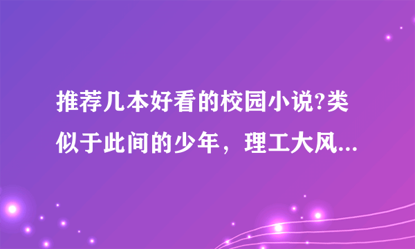 推荐几本好看的校园小说?类似于此间的少年，理工大风流往事这种，不要纯谈情的，有点瞎。最好是自己看过感？