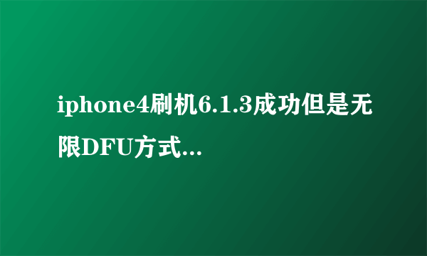 iphone4刷机6.1.3成功但是无限DFU方式,不完美越狱引导开不了机