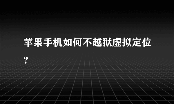 苹果手机如何不越狱虚拟定位？