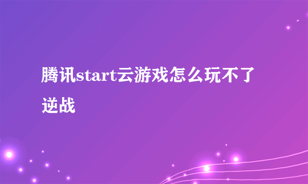 腾讯start云游戏怎么玩不了逆战