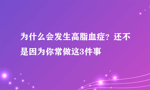 为什么会发生高脂血症？还不是因为你常做这3件事