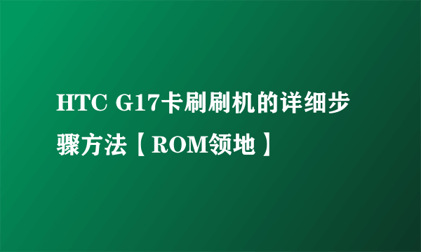 HTC G17卡刷刷机的详细步骤方法【ROM领地】