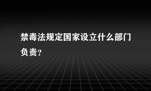 禁毒法规定国家设立什么部门负责？