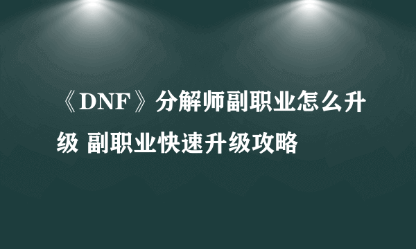 《DNF》分解师副职业怎么升级 副职业快速升级攻略