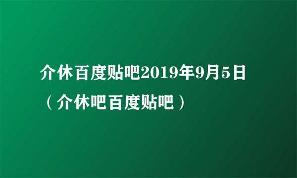 介休百度贴吧2019年9月5日（介休吧百度贴吧）