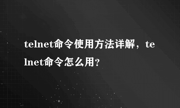 telnet命令使用方法详解，telnet命令怎么用？