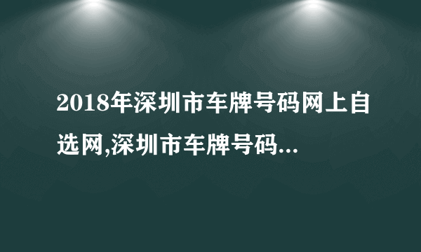 2018年深圳市车牌号码网上自选网,深圳市车牌号码自选规则