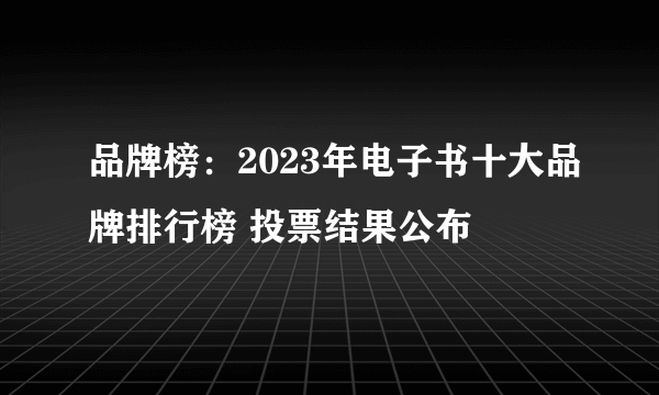 品牌榜：2023年电子书十大品牌排行榜 投票结果公布