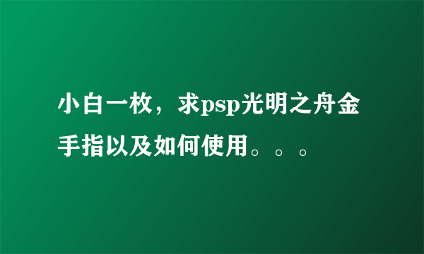 小白一枚，求psp光明之舟金手指以及如何使用。。。