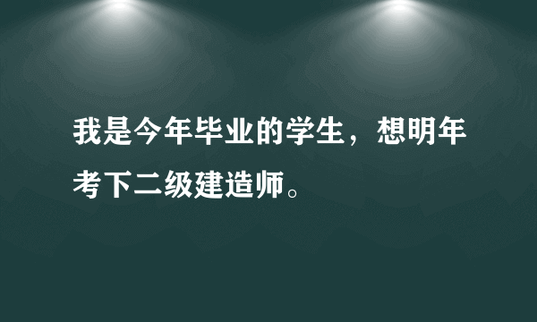 我是今年毕业的学生，想明年考下二级建造师。