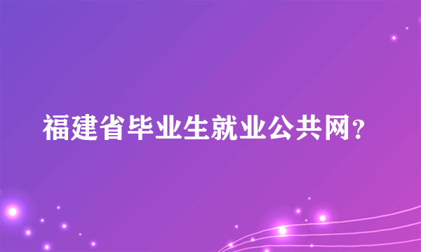 福建省毕业生就业公共网？