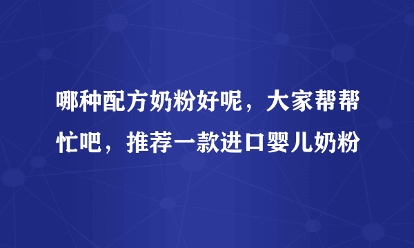 哪种配方奶粉好呢，大家帮帮忙吧，推荐一款进口婴儿奶粉