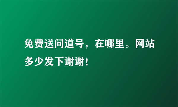 免费送问道号，在哪里。网站多少发下谢谢！