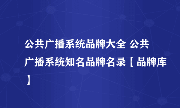 公共广播系统品牌大全 公共广播系统知名品牌名录【品牌库】