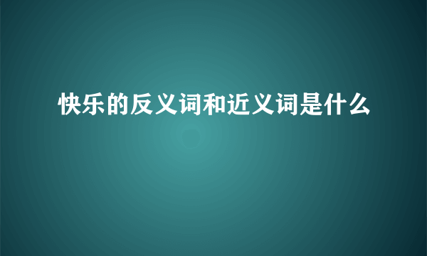 快乐的反义词和近义词是什么