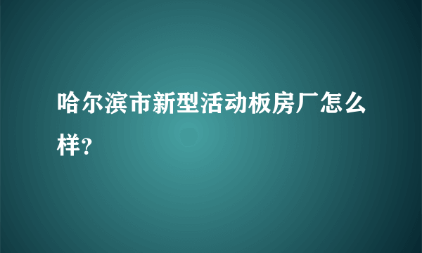 哈尔滨市新型活动板房厂怎么样？