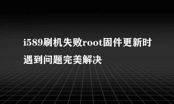 i589刷机失败root固件更新时遇到问题完美解决