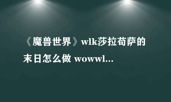 《魔兽世界》wlk莎拉苟萨的末日怎么做 wowwlk莎拉苟萨的末日任务完成方法