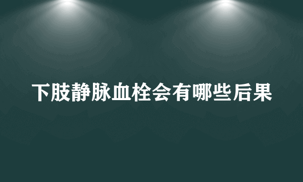 下肢静脉血栓会有哪些后果