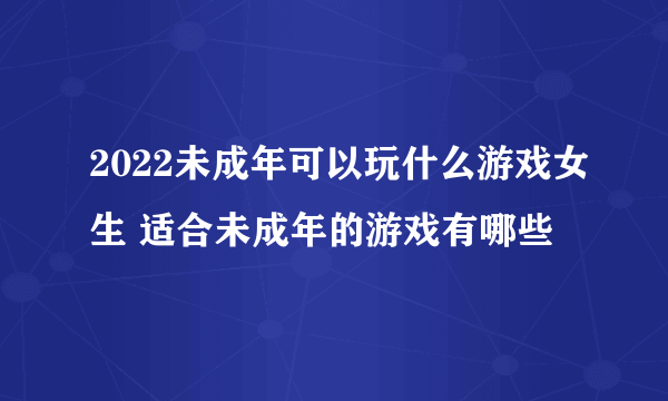 2022未成年可以玩什么游戏女生 适合未成年的游戏有哪些