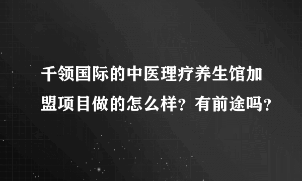 千领国际的中医理疗养生馆加盟项目做的怎么样？有前途吗？