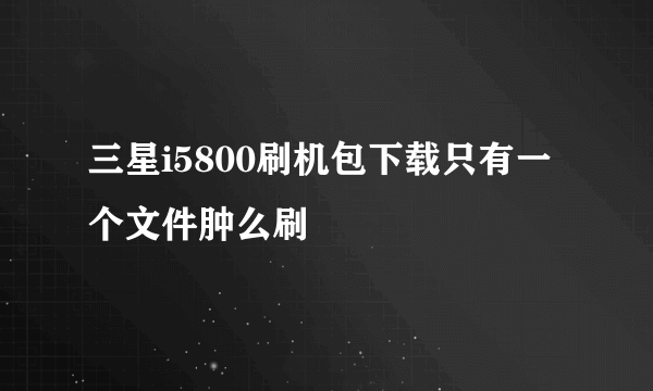 三星i5800刷机包下载只有一个文件肿么刷