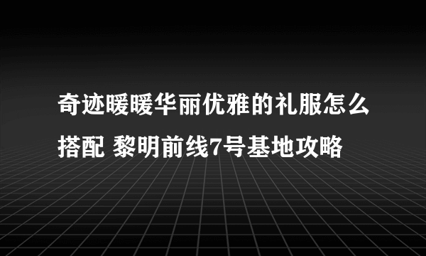 奇迹暖暖华丽优雅的礼服怎么搭配 黎明前线7号基地攻略