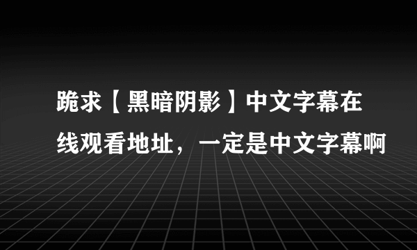 跪求【黑暗阴影】中文字幕在线观看地址，一定是中文字幕啊