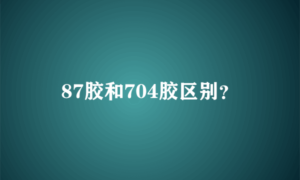 87胶和704胶区别？