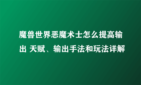 魔兽世界恶魔术士怎么提高输出 天赋、输出手法和玩法详解