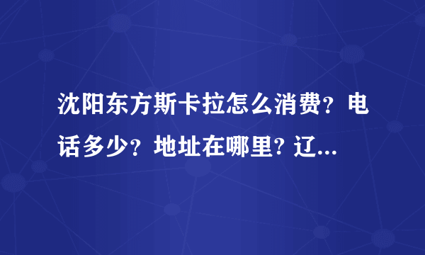 沈阳东方斯卡拉怎么消费？电话多少？地址在哪里? 辽阳和沈阳的斯卡拉哪个好啊?